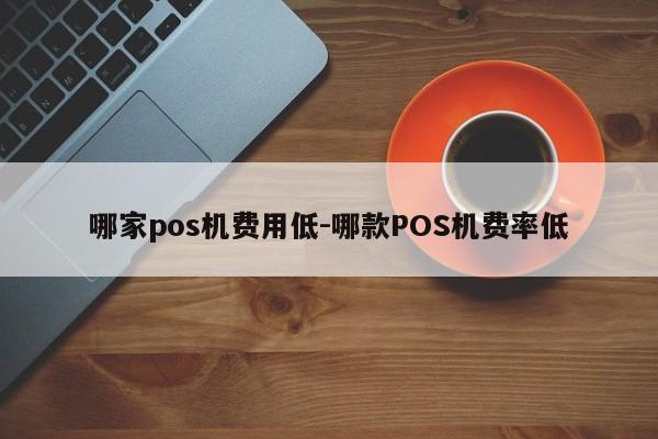 哪家pos机费用低-哪款POS机费率低