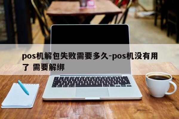 pos机解包失败需要多久-pos机没有用了 需要解绑