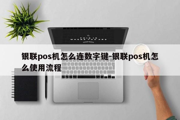 银联pos机怎么连数字键-银联pos机怎么使用流程