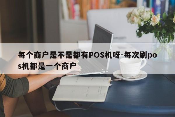 每个商户是不是都有POS机呀-每次刷pos机都是一个商户