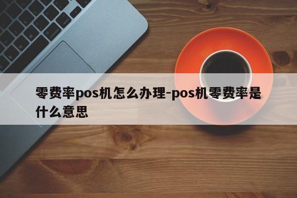 零费率pos机怎么办理-pos机零费率是什么意思